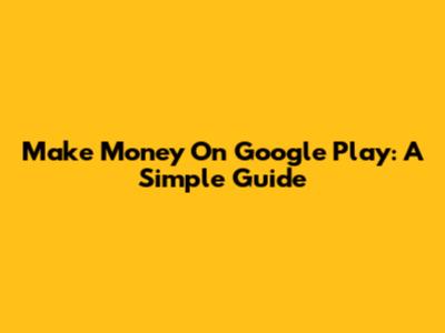 Make Money On Google Play: A Simple Guide
