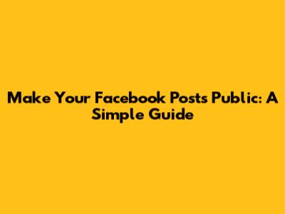 Make Your Facebook Posts Public: A Simple Guide