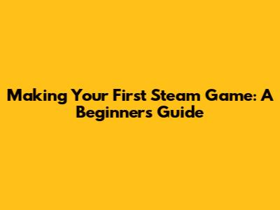 Making Your First Steam Game: A Beginner's Guide