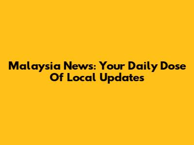Malaysia News: Your Daily Dose Of Local Updates