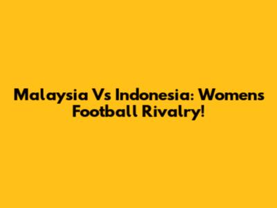 Malaysia Vs Indonesia: Women's Football Rivalry!