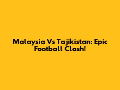 Malaysia Vs Tajikistan: Epic Football Clash!