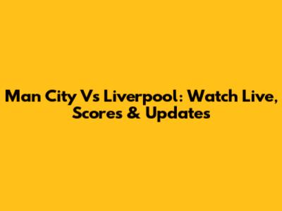 Man City Vs Liverpool: Watch Live, Scores & Updates