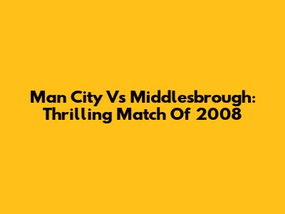 Man City Vs Middlesbrough: Thrilling Match Of 2008