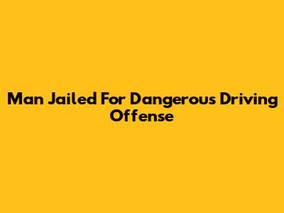 Man Jailed For Dangerous Driving Offense