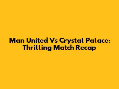 Man United Vs Crystal Palace: Thrilling Match Recap