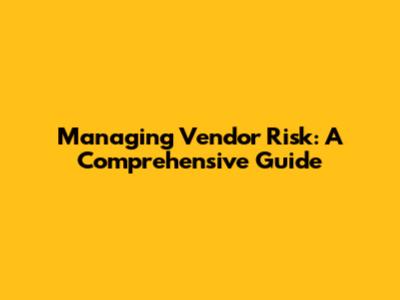 Managing Vendor Risk: A Comprehensive Guide