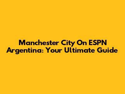 Manchester City On ESPN Argentina: Your Ultimate Guide
