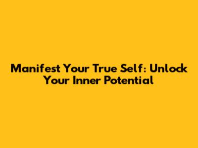 Manifest Your True Self: Unlock Your Inner Potential
