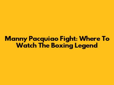 Manny Pacquiao Fight: Where To Watch The Boxing Legend