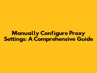 Manually Configure Proxy Settings: A Comprehensive Guide