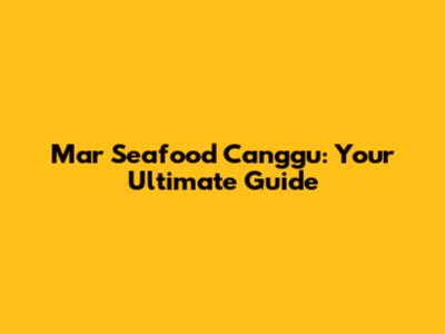 Mar Seafood Canggu: Your Ultimate Guide
