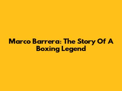 Marco Barrera: The Story Of A Boxing Legend