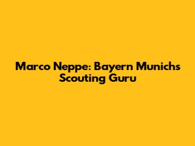 Marco Neppe: Bayern Munich's Scouting Guru