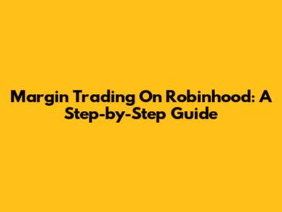 Margin Trading On Robinhood: A Step-by-Step Guide