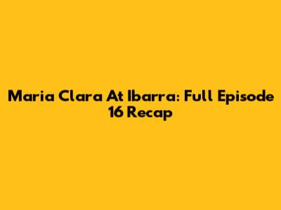 Maria Clara At Ibarra: Full Episode 16 Recap