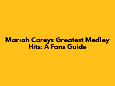 Mariah Carey's Greatest Medley Hits: A Fan's Guide