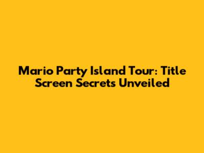 Mario Party Island Tour: Title Screen Secrets Unveiled