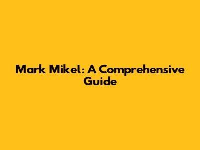 Mark Mikel: A Comprehensive Guide