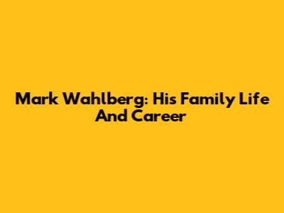 Mark Wahlberg: His Family Life And Career