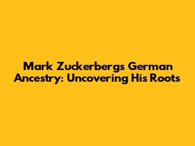 Mark Zuckerberg's German Ancestry: Uncovering His Roots