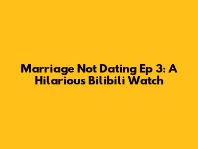 Marriage Not Dating Ep 3: A Hilarious Bilibili Watch
