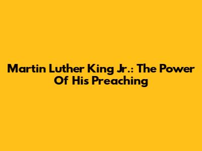 Martin Luther King Jr.: The Power Of His Preaching