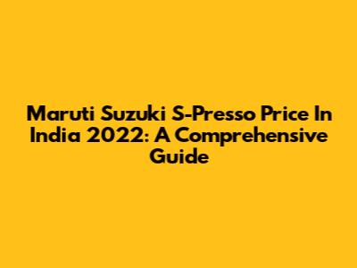 Maruti Suzuki S-Presso Price In India 2022: A Comprehensive Guide