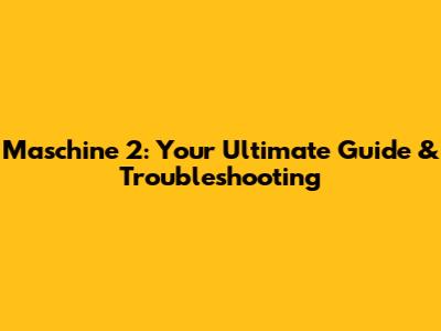 Maschine 2: Your Ultimate Guide & Troubleshooting