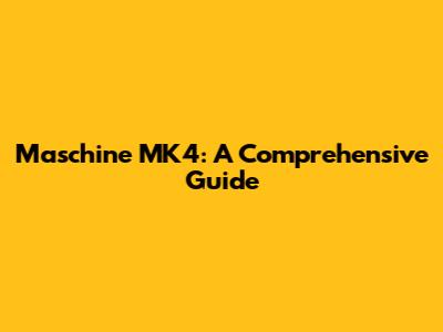 Maschine MK4: A Comprehensive Guide