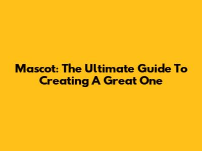 Mascot: The Ultimate Guide To Creating A Great One