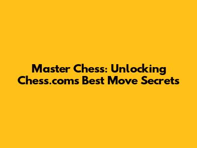 Master Chess: Unlocking Chess.com's Best Move Secrets