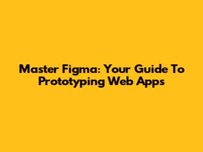 Master Figma: Your Guide To Prototyping Web Apps