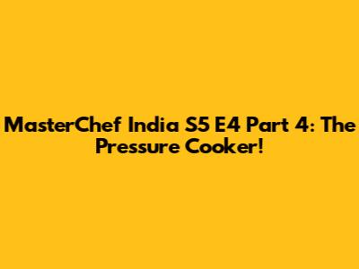 MasterChef India S5 E4 Part 4: The Pressure Cooker!