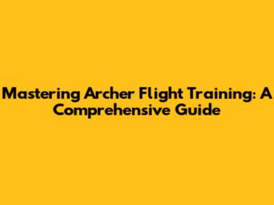 Mastering Archer Flight Training: A Comprehensive Guide