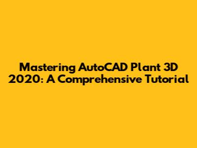 Mastering AutoCAD Plant 3D 2020: A Comprehensive Tutorial