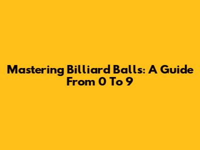 Mastering Billiard Balls: A Guide From 0 To 9