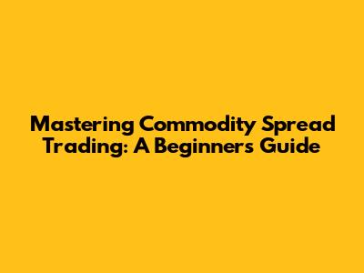 Mastering Commodity Spread Trading: A Beginner's Guide