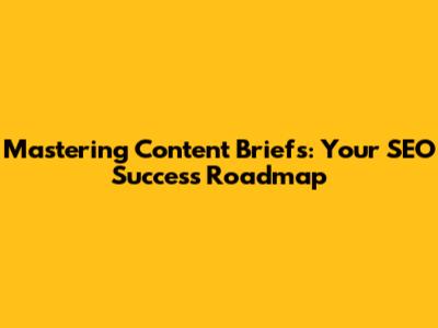 Mastering Content Briefs: Your SEO Success Roadmap
