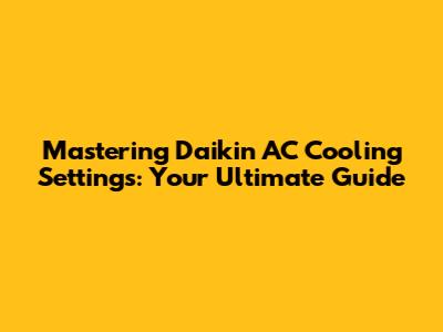 Mastering Daikin AC Cooling Settings: Your Ultimate Guide