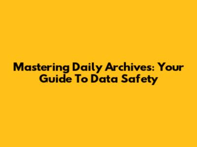 Mastering Daily Archives: Your Guide To Data Safety