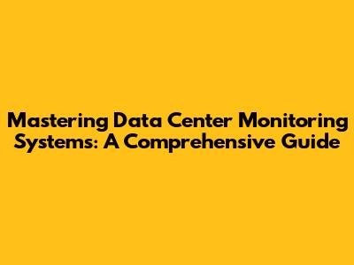 Mastering Data Center Monitoring Systems: A Comprehensive Guide