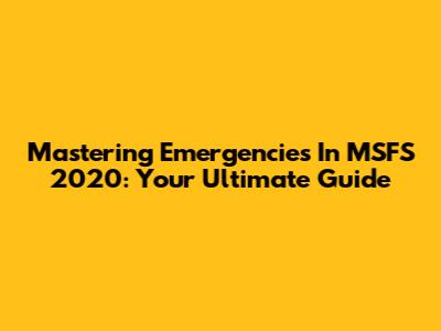 Mastering Emergencies In MSFS 2020: Your Ultimate Guide
