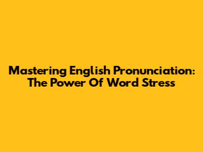 Mastering English Pronunciation: The Power Of Word Stress