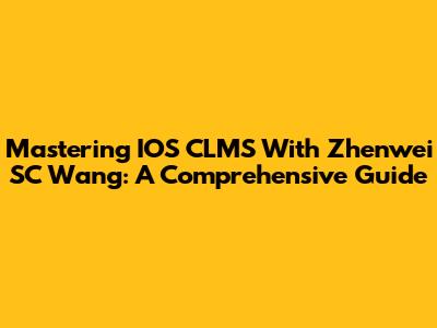 Mastering IOS CLMS With Zhenwei SC Wang: A Comprehensive Guide