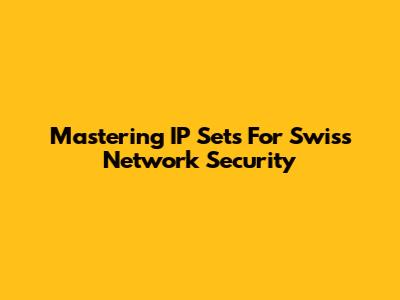 Mastering IP Sets For Swiss Network Security