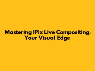 Mastering IPix Live Compositing: Your Visual Edge