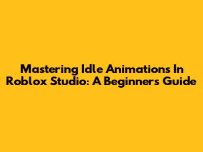 Mastering Idle Animations In Roblox Studio: A Beginner's Guide
