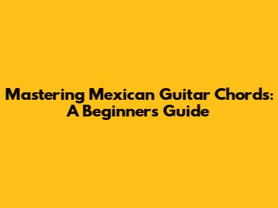 Mastering Mexican Guitar Chords: A Beginner's Guide
