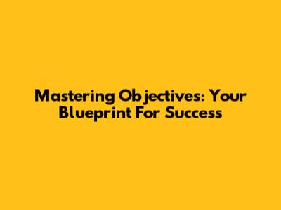 Mastering Objectives: Your Blueprint For Success